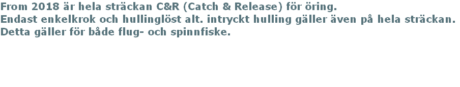 From 2018 är hela sträckan C&R (Catch & Release) för öring. 
Endast enkelkrok och hullinglöst alt. intryckt hulling gäller även på hela sträckan.
Detta gäller för både flug- och spinnfiske.  

